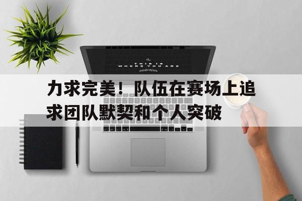 力求完美！队伍在赛场上追求团队默契和个人突破