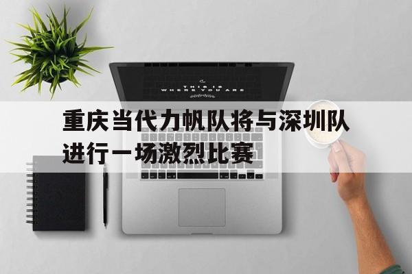重庆当代力帆队将与深圳队进行一场激烈比赛的简单介绍