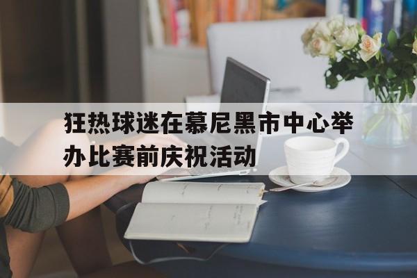 包含狂热球迷在慕尼黑市中心举办比赛前庆祝活动的词条