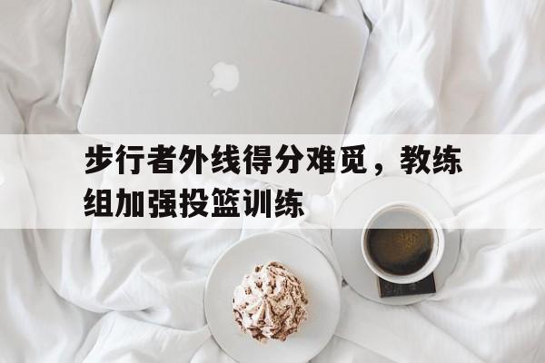 包含步行者外线得分难觅，教练组加强投篮训练的词条