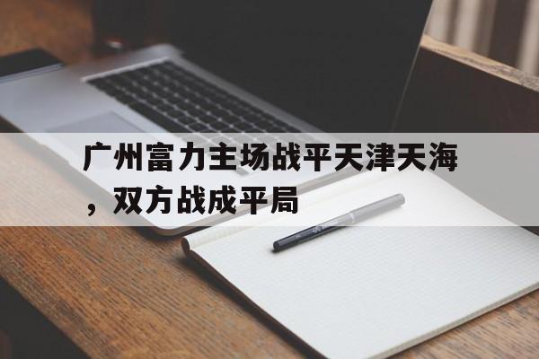 广州富力主场战平天津天海，双方战成平局的简单介绍