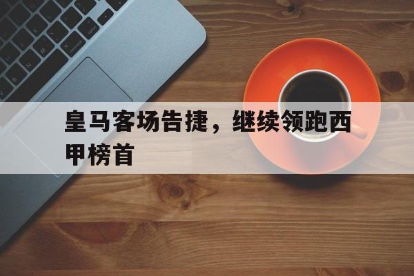 皇马客场告捷，继续领跑西甲榜首的简单介绍