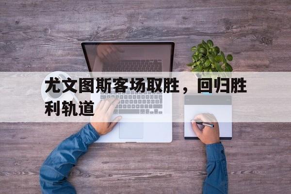 尤文图斯客场取胜，回归胜利轨道