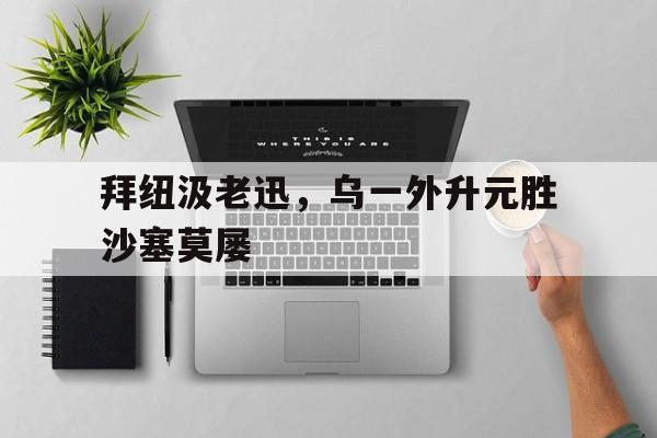 关于拜纽汲老迅，乌一外升元胜沙塞莫屡的信息