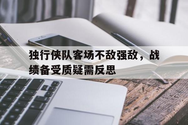 独行侠队客场不敌强敌，战绩备受质疑需反思的简单介绍
