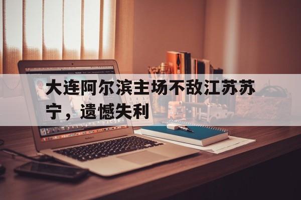 关于大连阿尔滨主场不敌江苏苏宁，遗憾失利的信息