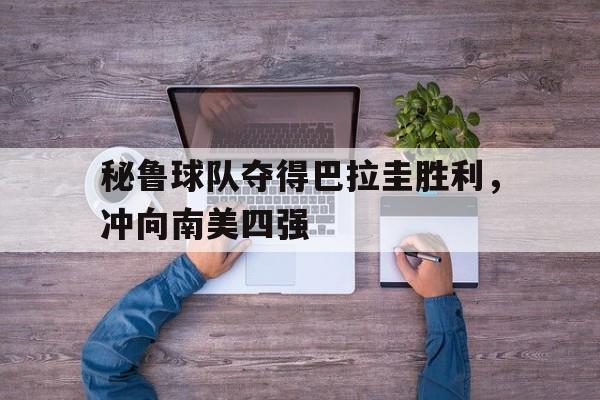 秘鲁球队夺得巴拉圭胜利，冲向南美四强的简单介绍