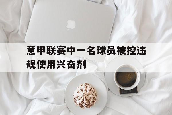 关于意甲联赛中一名球员被控违规使用兴奋剂的信息