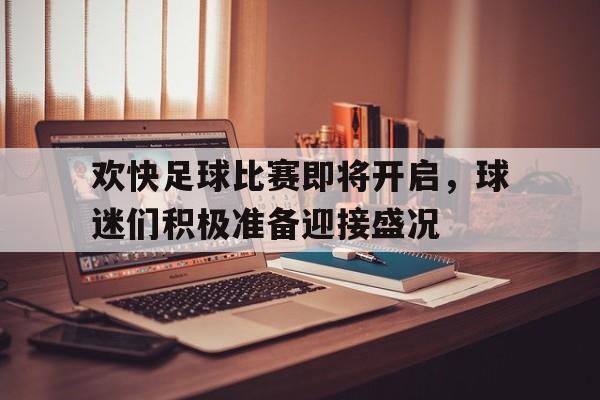 欢快足球比赛即将开启，球迷们积极准备迎接盛况的简单介绍