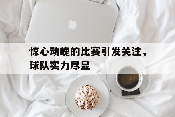 惊心动魄的比赛引发关注，球队实力尽显的简单介绍