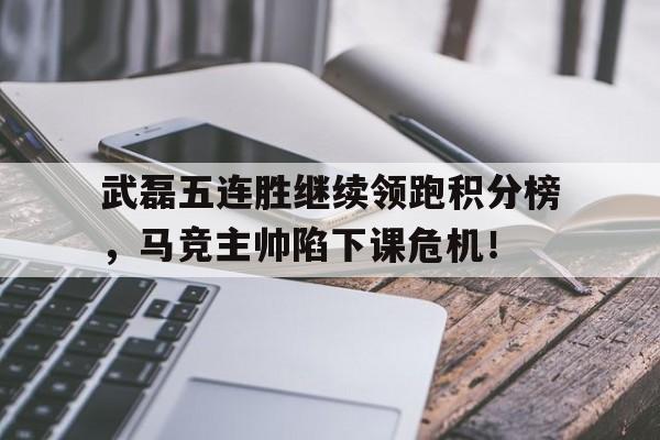 武磊五连胜继续领跑积分榜，马竞主帅陷下课危机！小说主角田径领跑