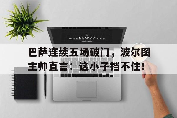 巴萨连续五场破门，波尔图主帅直言：这小子挡不住！